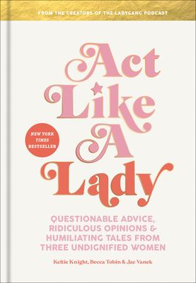 Act like a lady : questionable advice, ridiculous opinions, and humiliating tales from three undignified women /