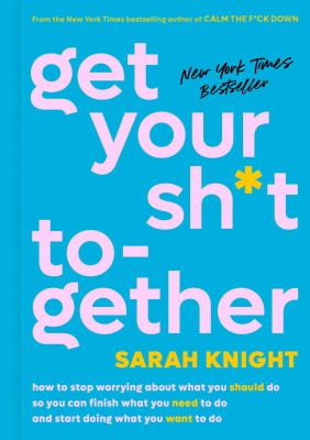 Get your sh*t together : how to stop worrying about what you should do so you can finish what you need to do and start doing what you want to do /