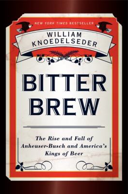 Bitter brew : the rise and fall of Anheuser-Busch and America's kings of beer /