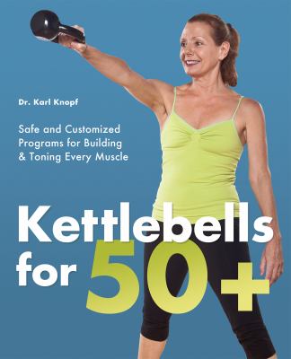 Kettlebells for 50+ : safe and customized programs for building & toning every muscle /