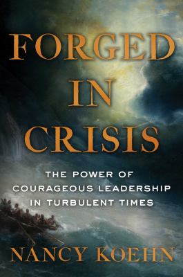Forged in crisis : the power of courageous leadership in turbulent times /