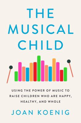 The musical child : using the power of music to raise children who are happy, healthy, and whole /