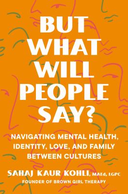 But what will people say? : navigating mental health, identity, love, and family between cultures / Sahaj Kaur Kohli, MA, LGPC.