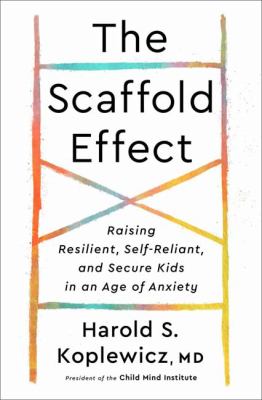 The scaffold effect : raising resilient, self-reliant, and secure kids in an age of anxiety /