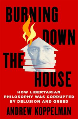 Burning down the house : how libertarian philosophy was corrupted by delusion and greed /