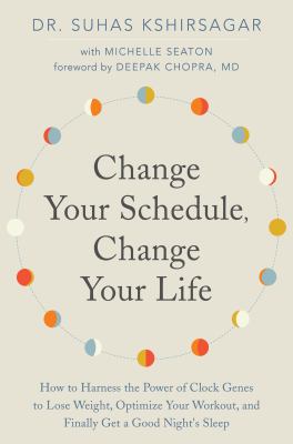 Change your schedule, change your life : how to harness the power of clock genes to lose weight, optimize your workout, and finally get a good night's sleep /