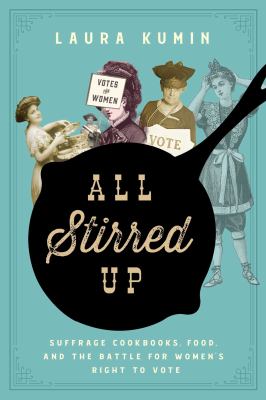 All stirred up : suffrage cookbooks, food, and the battle for women's right to vote /