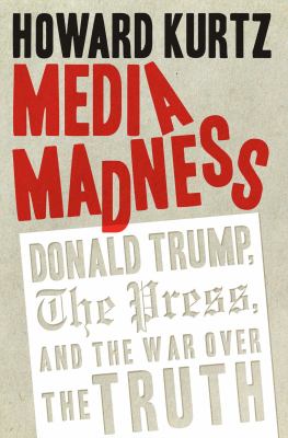 Media madness : Donald Trump, the press, and the war over the truth /