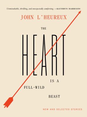 The heart is a full-wild beast : and maketh many wild leaps : new and selected stories /
