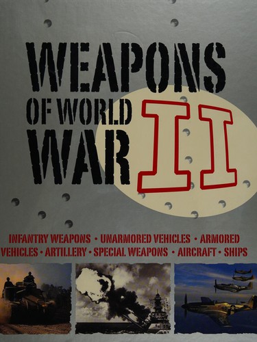 Weapons of World War II : infantry weapons, unarmored vehicles, armored vehicles, artillery, special weapons, aircraft, ships /