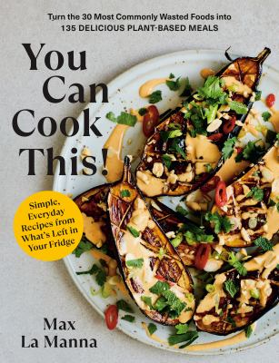 You can cook this! : turn the 30 most commonly wasted foods into 135 delicious plant-based meals /
