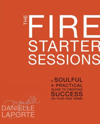 The fire starter sessions : a soulful + practical guide to creating success on your own terms /