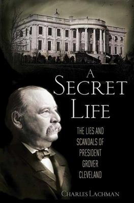 A secret life : the sex, lies and scandals of President Grover Cleveland /