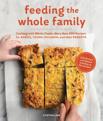 Feeding the whole family : cooking with whole foods: more than 200 recipes for babies, young children, and their parents /