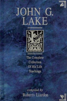 John G. Lake : the complete collection of his life teachings /
