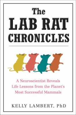 The lab rat chronicles : a neuroscientist reveals life lessons from the planet's most successful mammals /