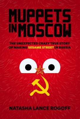 Muppets in Moscow : the unexpected crazy true story of making Sesame Street in Russia /