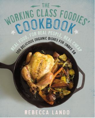 The working class foodies' cookbook : 100 delicious organic dishes for under $8 /