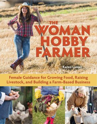 The woman hobby farmer : female guidance for growing food, raising livestock, and building a farm-based business /