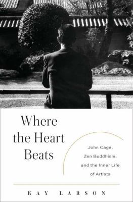 Where the heart beats : John Cage, Zen Buddhism, and the inner life of artists /
