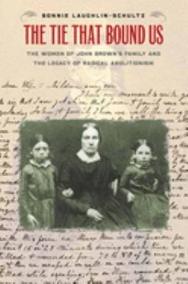 The tie that bound us : the women of John Brown's family and the legacy of radical abolitionism /