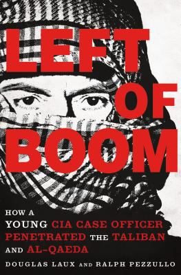 Left of boom : how a young CIA case officer penetrated the Taliban and Al-Qaeda /
