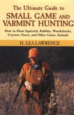 The ultimate guide to small game and varmint hunting : how to hunt squirrels, rabbits, woodchucks, coyotes, foxes, and other game animals /