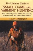 The ultimate guide to small game and varmint hunting : how to hunt squirrels, rabbits, woodchucks, coyotes, foxes, and other game animals /