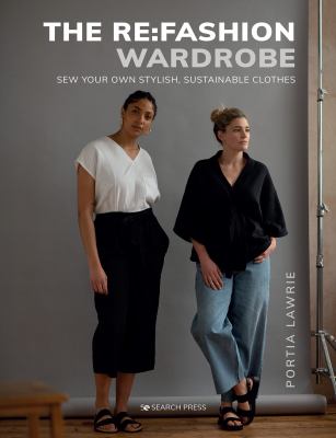 The re:fashion wardrobe : sew your own stylish, sustainable clothes /
