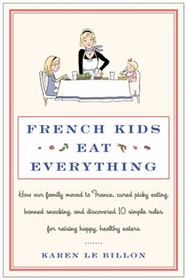 French kids eat everything : how our family moved to France, learned to love vegetables, banished snacking, and discovered 10 magic rules for raising healthy, happy eaters /