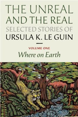 The unreal and the real. Volume one, Where on earth : selected stories of Ursula K. Le Guin /