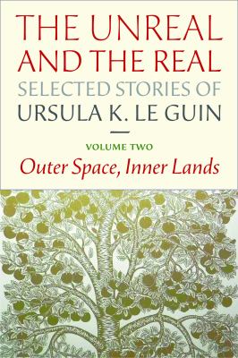 The unreal and the real. Volume two, Outer space, inner lands : selected stories of Ursula K. Le Guin /