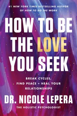 How to be the love you seek : break cycles, find peace + heal your relationships /