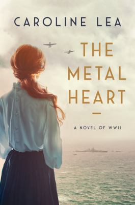 The metal heart : a novel of love and valor in World War II /