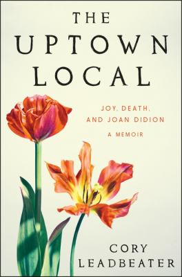 The uptown local : joy, death, and Joan Didion : a memoir / Cory Leadbeater.