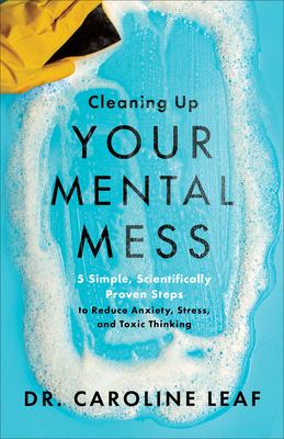 Cleaning up your mental mess : 5 simple, scientifically proven steps to reduce anxiety, stress, and toxic thinking /