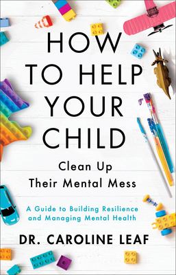 How to help your child clean up their mental mess : a guide to building resilience and managing mental health /