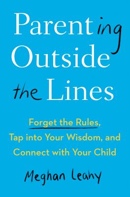 Parenting outside the lines : forget the rules, tap into your wisdom, and connect with your child /