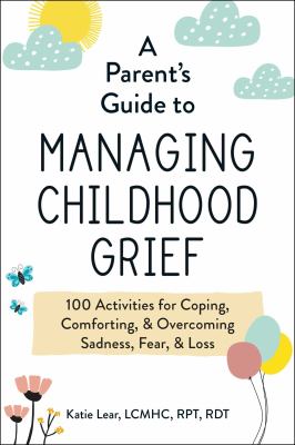 A parent's guide to managing childhood grief : 100 activities for coping, comforting, & overcoming sadness, fear, & loss /