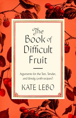 The book of difficult fruit : arguments for the tart, tender, and unruly (with recipes) /