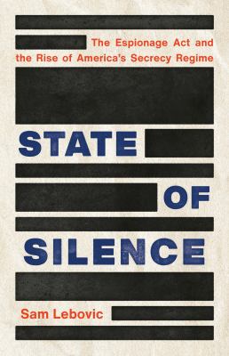 State of silence : the Espionage Act and the rise of America's secrecy regime /