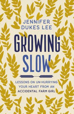 Growing slow : lessons on un-hurrying your heart from an accidental farm girl /