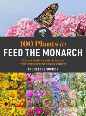 100 plants to feed the monarch : create a healthy habitat to sustain North America's most beloved butterfly : the Xerces Society /