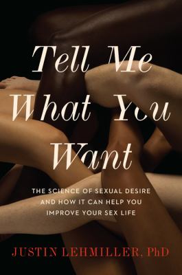 Tell me what you want : the science of sexual desire and how it can help you improve your sex life /