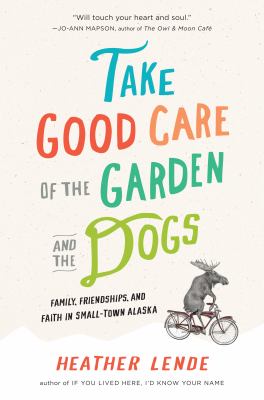 Take good care of the garden and the dogs : family, friendships, and faith in small-town Alaska /