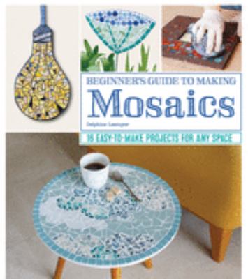 Beginner's guide to making mosaics : 16 easy-to-make projects for any space /