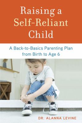 Raising a self-reliant child : a back-to-basics parenting plan from birth to age 6 /
