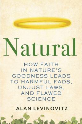 Natural : how faith in nature's goodness leads to harmful fads, unjust laws, and flawed science /