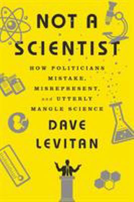 Not a scientist : how politicians mistake, misrepresent, and utterly mangle science /