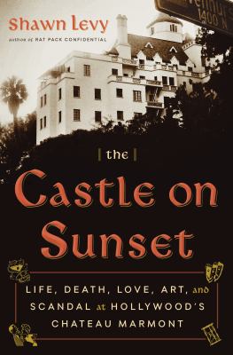 The castle on Sunset : life, death, love, art, and scandal at Hollywood's Chateau Marmont /